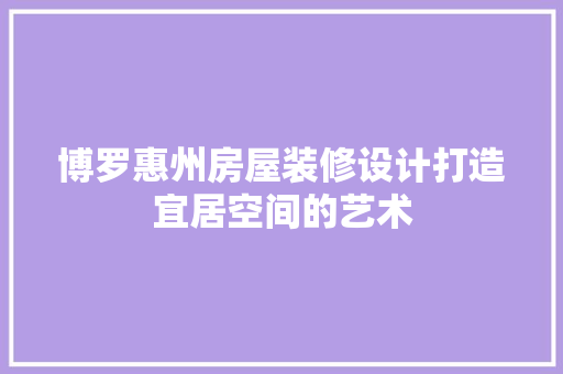 博罗惠州房屋装修设计打造宜居空间的艺术