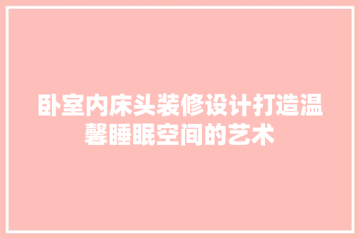 卧室内床头装修设计打造温馨睡眠空间的艺术