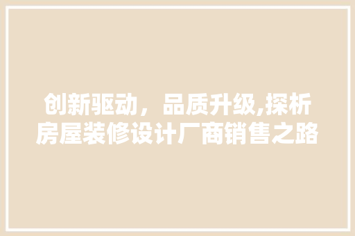 创新驱动,品质升级,探析房屋装修设计厂商销售之路 第1张 创新驱动,品质升级,探析房屋装修设计厂商销售之路 第1张