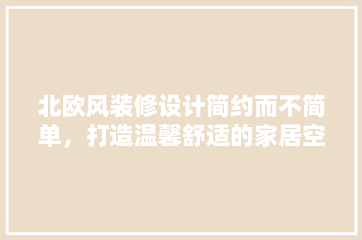 北欧风装修设计简约而不简单，打造温馨舒适的家居空间