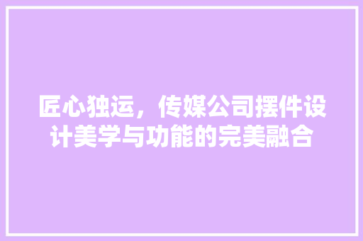 匠心独运，传媒公司摆件设计美学与功能的完美融合