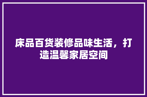 床品百货装修品味生活，打造温馨家居空间