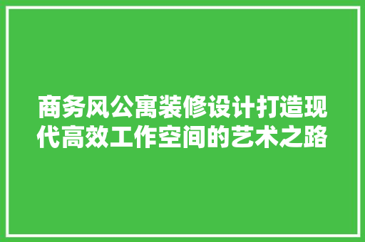 商务风公寓装修设计打造现代高效工作空间的艺术之路