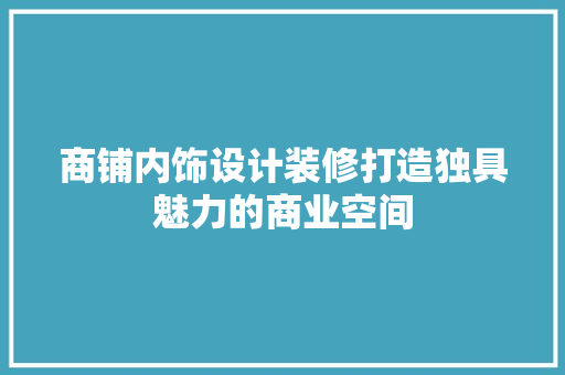 商铺内饰设计装修打造独具魅力的商业空间