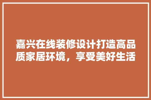 嘉兴在线装修设计打造高品质家居环境，享受美好生活