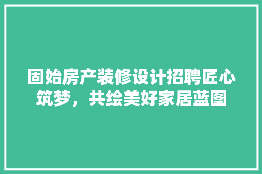 固始房产装修设计招聘匠心筑梦，共绘美好家居蓝图