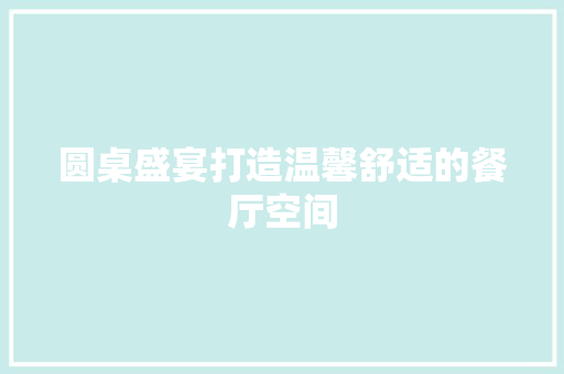 圆桌盛宴打造温馨舒适的餐厅空间