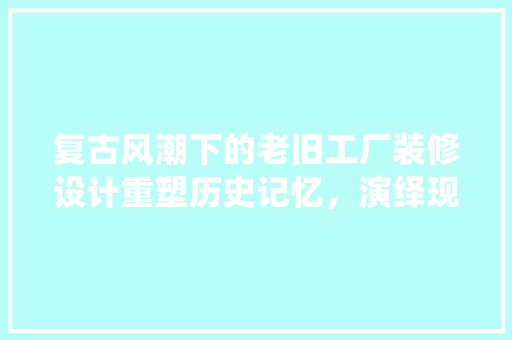 复古风潮下的老旧工厂装修设计重塑历史记忆，演绎现代美学