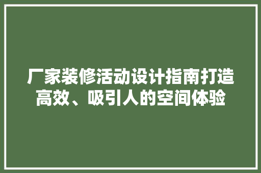 厂家装修活动设计指南打造高效、吸引人的空间体验