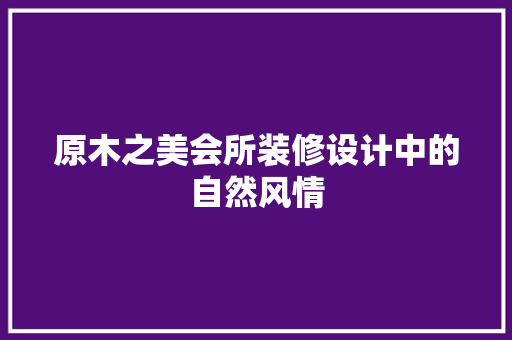 原木之美会所装修设计中的自然风情