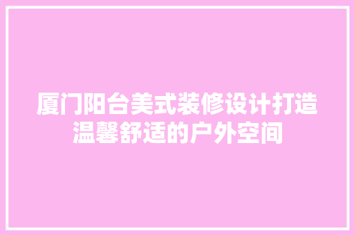 厦门阳台美式装修设计打造温馨舒适的户外空间