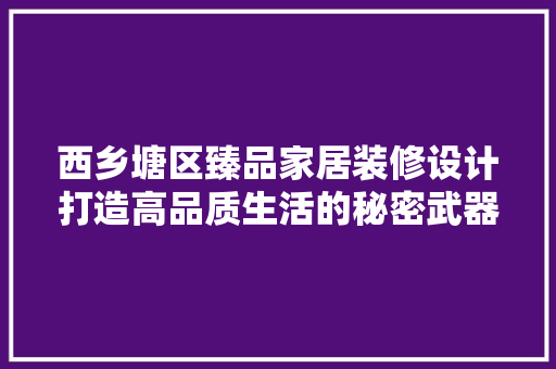 西乡塘区臻品家居装修设计打造高品质生活的秘密武器
