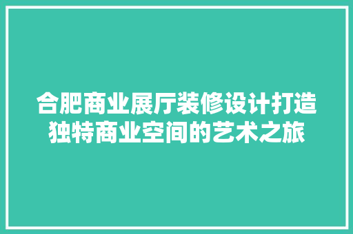合肥商业展厅装修设计打造独特商业空间的艺术之旅