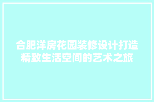 合肥洋房花园装修设计打造精致生活空间的艺术之旅