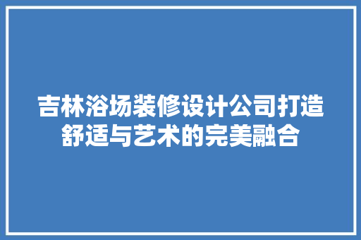 吉林浴场装修设计公司打造舒适与艺术的完美融合
