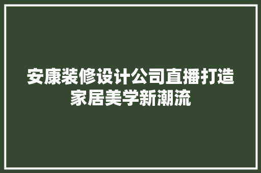 安康装修设计公司直播打造家居美学新潮流