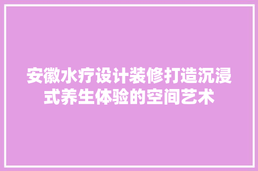 安徽水疗设计装修打造沉浸式养生体验的空间艺术