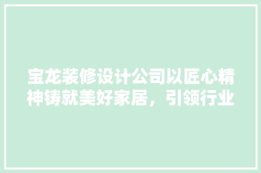 宝龙装修设计公司以匠心精神铸就美好家居，引领行业潮流