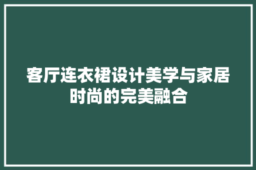 客厅连衣裙设计美学与家居时尚的完美融合