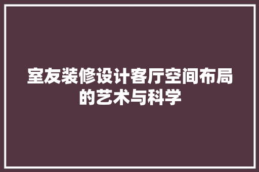 室友装修设计客厅空间布局的艺术与科学