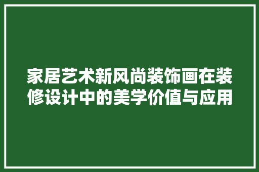 家居艺术新风尚装饰画在装修设计中的美学价值与应用步骤