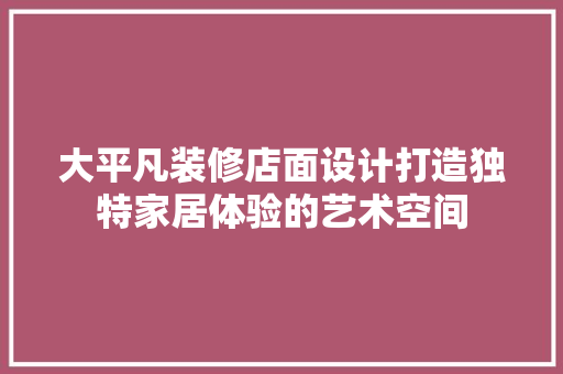 大平凡装修店面设计打造独特家居体验的艺术空间