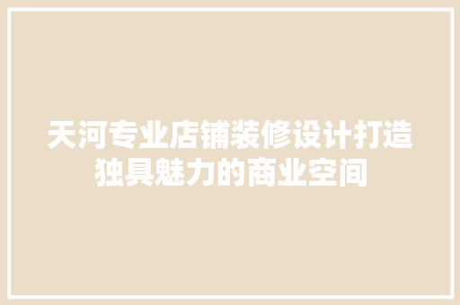 天河专业店铺装修设计打造独具魅力的商业空间