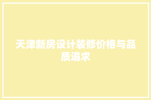 天津新房设计装修价格与品质追求