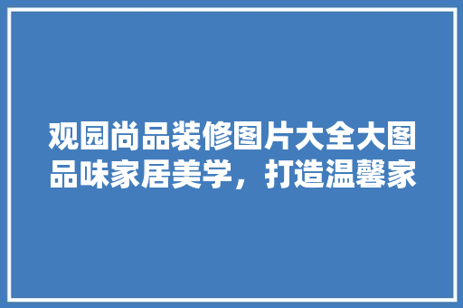 观园尚品装修图片大全大图品味家居美学，打造温馨家园