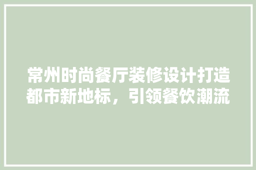 常州时尚餐厅装修设计打造都市新地标，引领餐饮潮流