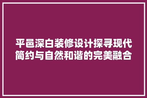 平邑深白装修设计探寻现代简约与自然和谐的完美融合