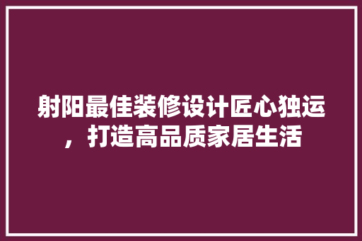 射阳最佳装修设计匠心独运，打造高品质家居生活