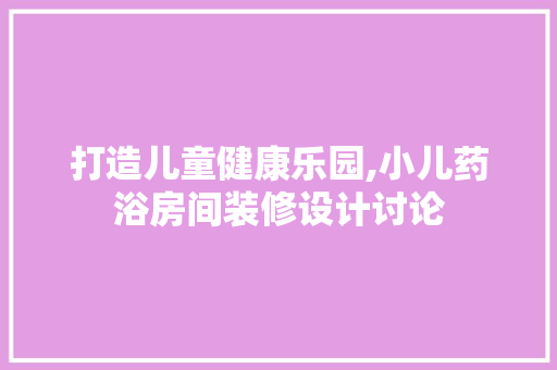 打造儿童健康乐园,小儿药浴房间装修设计讨论