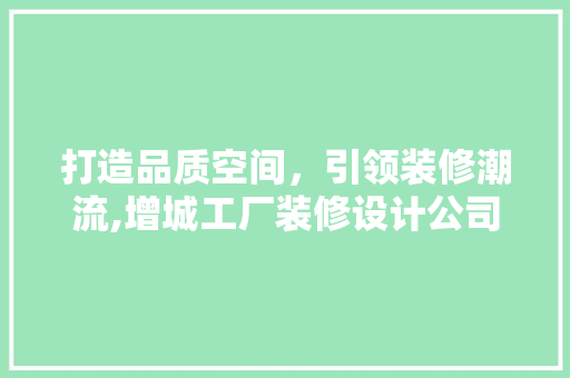 打造品质空间，引领装修潮流,增城工厂装修设计公司详细