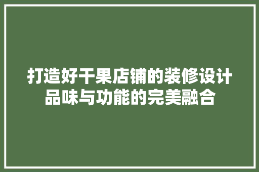 打造好干果店铺的装修设计品味与功能的完美融合