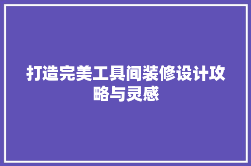 打造完美工具间装修设计攻略与灵感  第1张