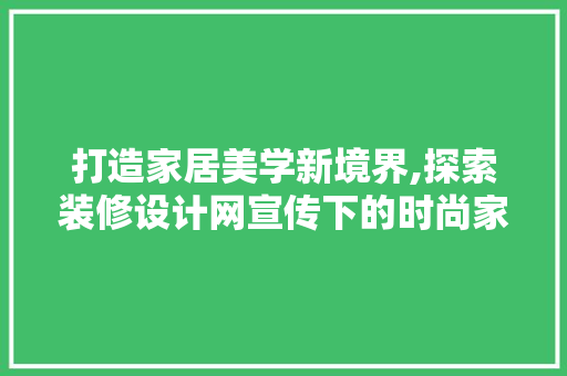 打造家居美学新境界,探索装修设计网宣传下的时尚家居潮流