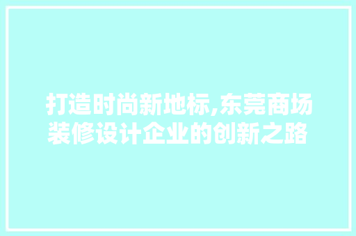 打造时尚新地标,东莞商场装修设计企业的创新之路