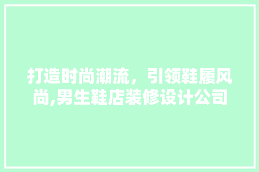 打造时尚潮流，引领鞋履风尚,男生鞋店装修设计公司专业