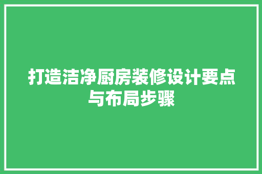 打造洁净厨房装修设计要点与布局步骤