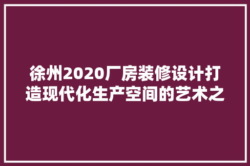 徐州2020厂房装修设计打造现代化生产空间的艺术之旅