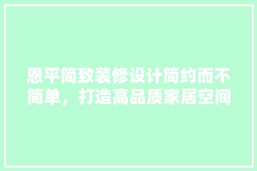 恩平简致装修设计简约而不简单，打造高品质家居空间