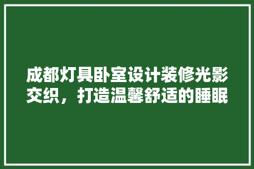 成都灯具卧室设计装修光影交织，打造温馨舒适的睡眠空间