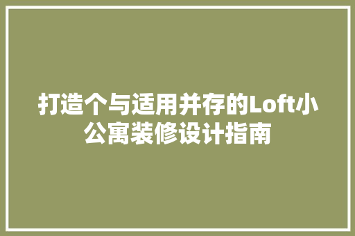 打造个与适用并存的Loft小公寓装修设计指南