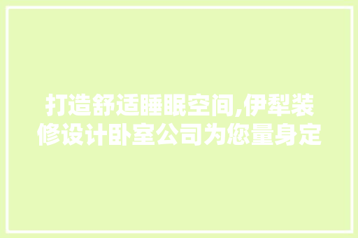 打造舒适睡眠空间,伊犁装修设计卧室公司为您量身定制