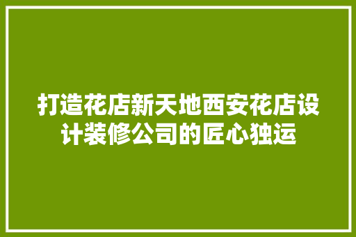 打造花店新天地西安花店设计装修公司的匠心独运