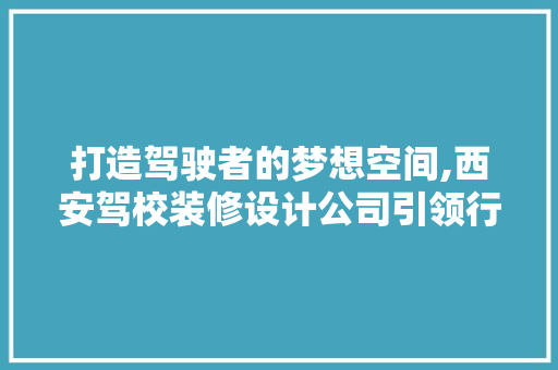 打造驾驶者的梦想空间,西安驾校装修设计公司引领行业新风尚