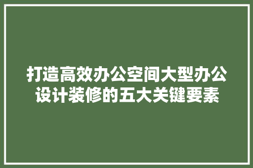 打造高效办公空间大型办公设计装修的五大关键要素