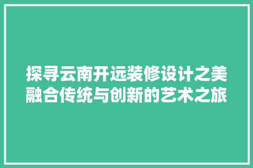 探寻云南开远装修设计之美融合传统与创新的艺术之旅