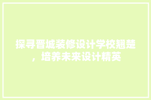 探寻晋城装修设计学校翘楚，培养未来设计精英